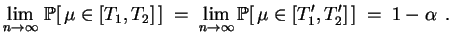 $\displaystyle \lim_{n\rightarrow \infty}\,
\mathbb {P}[\,\mu\in[T_1,T_2]\,] \;...
...ightarrow \infty}
\mathbb {P}[\,\mu\in[T'_1,T'_2]\,] \;=\;
1-\alpha \,
\;.
$