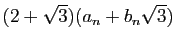 $\displaystyle (2+\sqrt{3})(a_n+b_n\sqrt{3})$