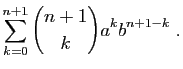 $\displaystyle \sum_{k=0}^{n+1} \binom{n+1}{k} a^k b^{n+1-k}\;.$