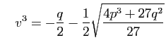 $\displaystyle \quad
v^3={-\frac{q}{2}-\frac{1}{2}\sqrt{\frac{4p^3+27q^2}{27}}}
$