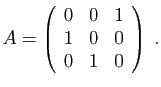 $\displaystyle A=\left(\begin{array}{ccc}
0&0&1\\
1&0&0\\
0&1&0
\end{array}\right)\;.
$