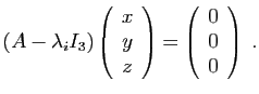 $\displaystyle (A-\lambda_i I_3)
\left(\begin{array}{c}
x\ y\ z\end{array}\right)=
\left(\begin{array}{c}
0\ 0\ 0\end{array}\right)
\;.
$