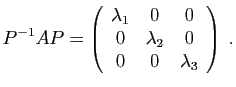$\displaystyle P^{-1}AP = \left(\begin{array}{ccc}
\lambda_1&0&0\\
0&\lambda_2&0\\
0&0&\lambda_3
\end{array}\right)\;.
$