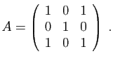 $\displaystyle A=\left(\begin{array}{ccc}
1&0&1\\
0&1&0\\
1&0&1
\end{array}\right)\;.
$
