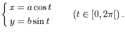 $\displaystyle \left\{ \begin{aligned}x&=a \cos t\\ y&=b \sin t \end{aligned} \right. \qquad (t\in [0,2\pi[)\, .$