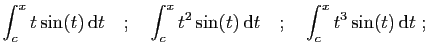 $\displaystyle \int_c^x t\sin(t) \mathrm{d}t
\quad;\quad
\int_c^x t^2\sin(t) \mathrm{d}t
\quad;\quad
\int_c^x t^3\sin(t) \mathrm{d}t\;;
$