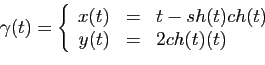 \begin{displaymath}
\gamma(t)=\left\{
\begin{array}{rll}
x(t) &= &t- sh(t) ch(t)\\
y(t) &= &2ch(t)(t)
\end{array}\right.
\end{displaymath}