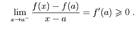 $\displaystyle \quad
\lim_{x\rightarrow a^-}\frac{f(x)-f(a)}{x-a}=f'(a)\geqslant 0\;.
$