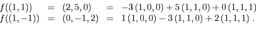 \begin{displaymath}
\begin{array}{lclcl}
f((1,1)) &=& (2,5,0)&=&-3 (1,0,0)+5 (...
...))&=&(0,-1,2)&=&1 (1,0,0)-3 (1,1,0)+2 (1,1,1)\;.
\end{array}\end{displaymath}