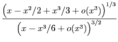 $\displaystyle \frac{\big(x-x^2/2+x^3/3+o(x^3)\big)^{1/3}}
{\big(x-x^3/6+o(x^3)\big)^{3/2}}$