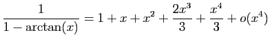 $ \displaystyle{\frac{1}{1-\arctan(x)}=
1+x+x^2+\frac{2x^3}{3}+\frac{x^4}{3}+o(x^4)}$