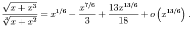 $ \displaystyle{
\frac{\sqrt{x+x^3}}{\sqrt[3]{x+x^2}}=
x^{1/6}-\frac{x^{7/6}}{3}+\frac{13x^{13/6}}{18}+
o\left(x^{13/6}\right)
}\;.$