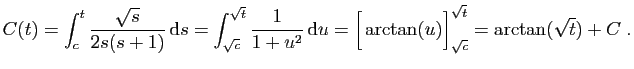 $\displaystyle C(t)=\int_c^t \frac{\sqrt{s}}{2s(s+1)} \mathrm{d}s
=\int_{\sqrt{...
...mathrm{d}u
=\Big[\arctan(u)\Big]_{\sqrt{c}}^{\sqrt{t}}
=\arctan(\sqrt{t})+C\;.
$