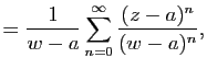 $\displaystyle =\frac{1}{w-a}\sum_{n=0}^\infty \frac{(z-a)^n}{(w-a)^n},$