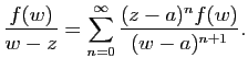 $\displaystyle \frac{f(w)}{w-z}=\sum_{n=0}^\infty \frac{(z-a)^n
f(w)}{(w-a)^{n+1}}.$