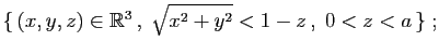 $\displaystyle \{ (x,y,z)\in\mathbb{R}^3 ,\;\sqrt{x^2+y^2}<1-z ,\;0<z<a \}\;;$