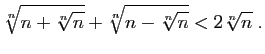 $\displaystyle \sqrt[n]{n+\sqrt[n]{n}}+\sqrt[n]{n-\sqrt[n]{n}}<2\sqrt[n]{n}\;.
$