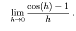 $\displaystyle \quad
\lim_{h\to 0} \frac{\cos(h)-1}{h}\;.
$