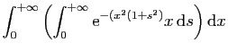$\displaystyle \displaystyle{
\int_0^{+\infty}\left(\int_0^{+\infty} \mathrm{e}^{-(x^2(1+s^2)}x \mathrm{d}s\right)\mathrm{d}x }$