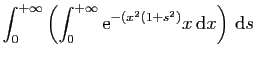$\displaystyle \displaystyle{
\int_0^{+\infty}\left(\int_0^{+\infty} \mathrm{e}^{-(x^2(1+s^2)}x \mathrm{d}x\right) \mathrm{d}s }$