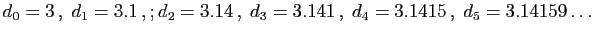 $\displaystyle d_0=3 ,\;d_1=3.1 ,;d_2=3.14 ,\;d_3=3.141 ,\;d_4=3.1415 ,\;
d_5=3.14159\ldots{}
$