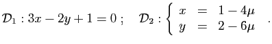 $\displaystyle {\cal D}_1: 3x-2y+1=0
\;;\quad
{\cal D}_2:
\left
\{\begin{array}{lcl}
x&=&1-4\mu\\
y&=&2-6\mu
\end{array}\right.
\;.
$