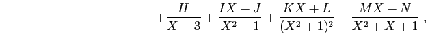 $\displaystyle \qquad\qquad
\qquad\qquad
\qquad\qquad
+\frac{H}{X-3}+\frac{IX+J}{X^2+1}+\frac{KX+L}{(X^2+1)^2}
+
\frac{MX+N}{X^2+X+1}\;,$
