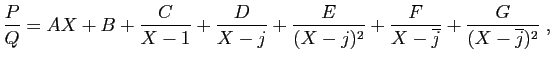 $\displaystyle \frac{P}{Q}
= AX+B + \frac{C}{X-1}
+\frac{D}{X-j}+\frac{E}{(X-j)^2} +\frac{F}{X-\overline{j}}+
\frac{G}{(X-\overline{j})^2} \;,
$