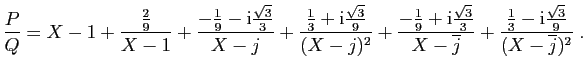 $\displaystyle \frac{P}{Q}
=
X-1 + \frac{\frac{2}{9}}{X-1}
+\frac{-\frac{1}{9}-...
...e{j}}+
\frac{\frac{1}{3}-\mathrm{i}\frac{\sqrt{3}}{9}}{(X-\overline{j})^2}
\;.
$