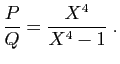 $\displaystyle \frac{P}{Q}=\frac{X^4}{X^4-1}\;.
$