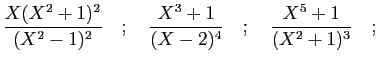 $\displaystyle \frac{X(X^2+1)^2}{(X^2-1)^2}
\quad;\quad\frac{X^3+1}{(X-2)^4}
\quad;\quad\frac{X^5+1}{(X^2+1)^3}\quad;
$