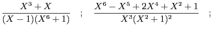 $\displaystyle \frac{X^3+X}{(X-1)(X^6+1)}\quad;\quad
\frac{X^6-X^5+2X^4+X^2+1}{X^3(X^2+1)^2}\quad;
$