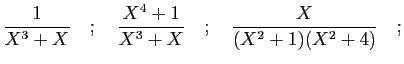 $\displaystyle \frac{1}{X^3+X}
\quad;\quad\frac{X^4+1}{X^3+X}
\quad;\quad\frac{X}{(X^2+1)(X^2+4)}\quad;
$