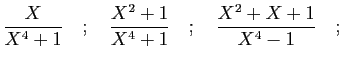 $\displaystyle \frac{X}{X^4+1}
\quad;\quad\frac{X^2+1}{X^4+1}
\quad;\quad\frac{X^2+X+1}{X^4-1}\quad;
$
