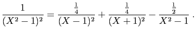 $\displaystyle \frac{1}{(X^2-1)^2}=
\frac{\frac{1}{4}}{(X-1)^2}+\frac{\frac{1}{4}}{(X+1)^2}
-\frac{\frac{1}{2}}{X^2-1}\;.
$