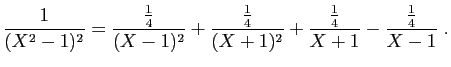 $\displaystyle \frac{1}{(X^2-1)^2}=
\frac{\frac{1}{4}}{(X-1)^2}+\frac{\frac{1}{4}}{(X+1)^2}
+\frac{\frac{1}{4}}{X+1}-\frac{\frac{1}{4}}{X-1}
\;.
$
