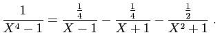 $\displaystyle \frac{1}{X^4-1}=\frac{\frac{1}{4}}{X-1}-
\frac{\frac{1}{4}}{X+1}-\frac{\frac{1}{2}}{X^2+1}\;.
$