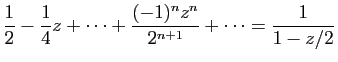 $ \displaystyle{
\frac{1}{2}-\frac{1}{4}z+\cdots+
\frac{(-1)^{n}z^{n}}{2^{n+1}}+\cdots
=
\frac{1}{1-z/2}
}$
