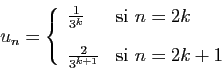 \begin{displaymath}
u_n = \left\{
\begin{array}{ll}
\frac{1}{3^k}&\mbox{si } n=2k [2ex]
\frac{2}{3^{k+1}}&\mbox{si } n=2k+1
\end{array}\right.
\end{displaymath}