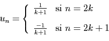 \begin{displaymath}
u_n = \left\{
\begin{array}{ll}
\frac{1}{k+1}&\mbox{si } n=2k [2ex]
\frac{-1}{k+1}&\mbox{si } n=2k+1
\end{array}\right.
\end{displaymath}