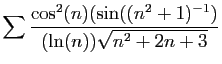 $ \displaystyle{
\sum \frac{\cos^2(n)(\sin((n^2+1)^{-1})}{(\ln(n))\sqrt{n^2+2n+3}}
}$