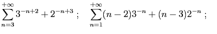 $\displaystyle \sum_{n=3}^{+\infty} 3^{-n+2}+2^{-n+3}\;;\quad
\sum_{n=1}^{+\infty} (n-2)3^{-n}+(n-3)2^{-n}\;;\quad
$