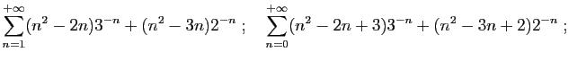 $\displaystyle \sum_{n=1}^{+\infty} (n^2-2n)3^{-n}+(n^2-3n)2^{-n}\;;\quad
\sum_{n=0}^{+\infty} (n^2-2n+3)3^{-n}+(n^2-3n+2)2^{-n}\;;\quad
$