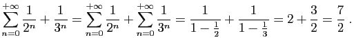 $\displaystyle \sum_{n=0}^{+\infty} \frac{1}{2^n}+\frac{1}{3^n}
=
\sum_{n=0}^{...
...frac{1}{1-\frac{1}{2}}+\frac{1}{1-\frac{1}{3}} =
2+\frac{3}{2}=\frac{7}{2}\;.
$