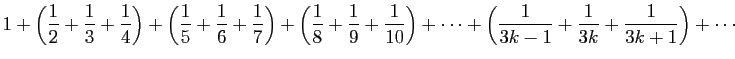 $\displaystyle 1+\left(\frac{1}{2}+\frac{1}{3}+\frac{1}{4}\right)+
\left(\frac{1...
...\right)+\cdots+
\left(\frac{1}{3k-1}+\frac{1}{3k}+\frac{1}{3k+1}\right)+\cdots
$