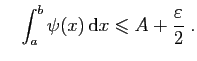 $\displaystyle \quad
\int_a^b \psi(x) \mathrm{d}x \leqslant A+\frac{\varepsilon }{2}\;.
$