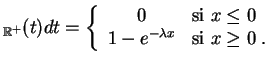 $\displaystyle _{\mathbb{R}^+}(t)dt
=\left\{
\begin{array}{cl}
0 & \mbox{si } x\leq 0
\\
1-e^{-\lambda x} & \mbox{si } x\geq 0
\;.
\end{array}\right.
$